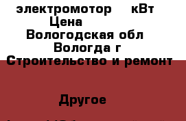 электромотор 22 кВт › Цена ­ 5 000 - Вологодская обл., Вологда г. Строительство и ремонт » Другое   